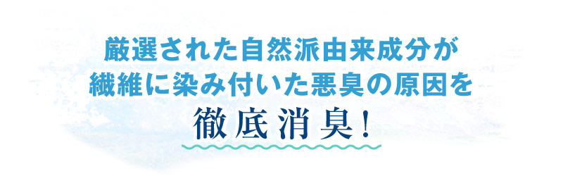 厳選された自然派由来成分が繊維に染み付いた悪臭の原因を徹底消臭!