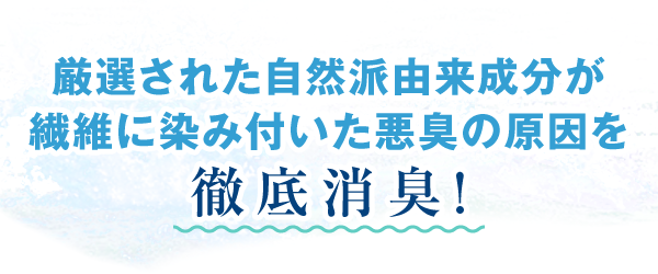 厳選された自然派由来成分が繊維に染み付いた悪臭の原因を徹底消臭!